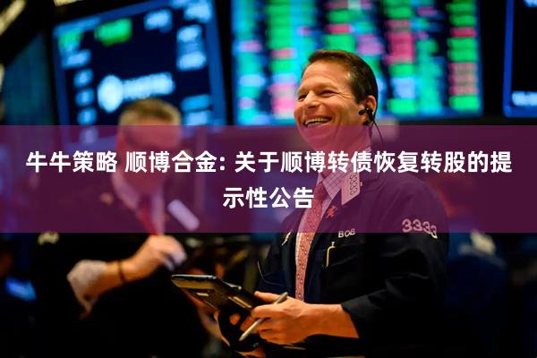 牛牛策略 顺博合金: 关于顺博转债恢复转股的提示性公告