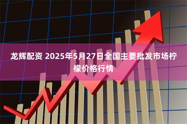 龙辉配资 2025年5月27日全国主要批发市场柠檬价格行情
