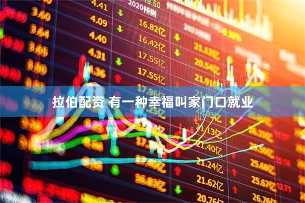 拉伯配资 有一种幸福叫家门口就业