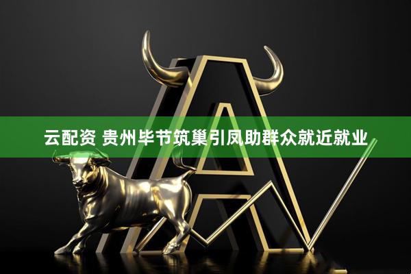 云配资 贵州毕节筑巢引凤助群众就近就业