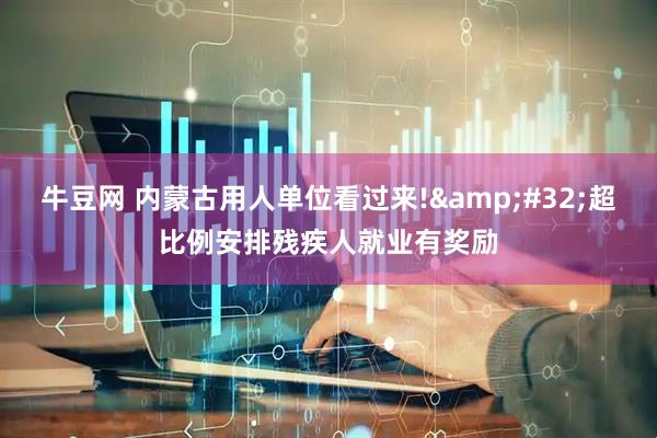 牛豆网 内蒙古用人单位看过来!&#32;超比例安排残疾人就业有奖励