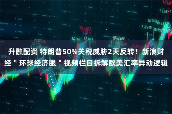 升融配资 特朗普50%关税威胁2天反转！新浪财经＂环球经济眼＂视频栏目拆解欧美汇率异动逻辑