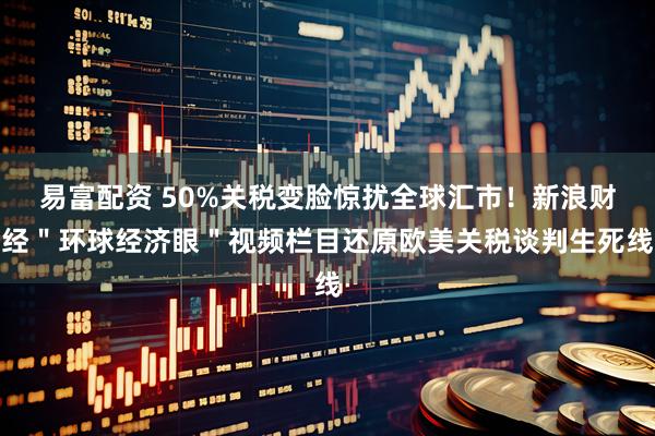 易富配资 50%关税变脸惊扰全球汇市！新浪财经＂环球经济眼＂视频栏目还原欧美关税谈判生死线