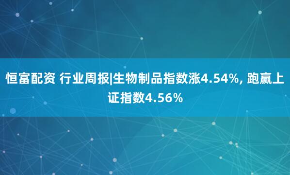恒富配资 行业周报|生物制品指数涨4.54%, 跑赢上证指数4.56%