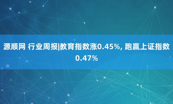 源顺网 行业周报|教育指数涨0.45%, 跑赢上证指数0.47%