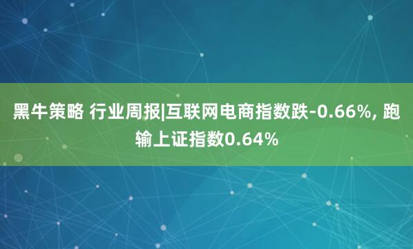 黑牛策略 行业周报|互联网电商指数跌-0.66%, 跑输上证指数0.64%