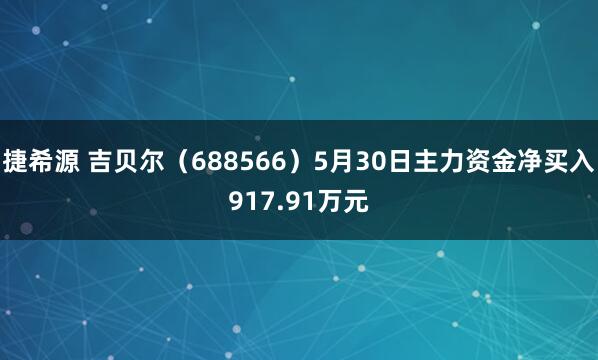 捷希源 吉贝尔（688566）5月30日主力资金净买入917.91万元