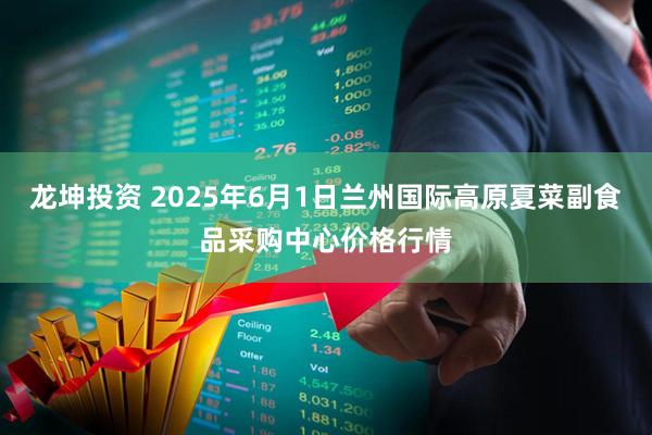 龙坤投资 2025年6月1日兰州国际高原夏菜副食品采购中心价格行情