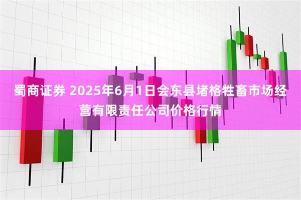 蜀商证券 2025年6月1日会东县堵格牲畜市场经营有限责任公司价格行情