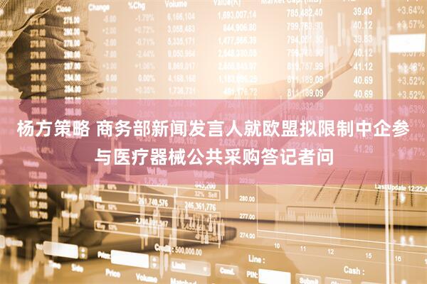 杨方策略 商务部新闻发言人就欧盟拟限制中企参与医疗器械公共采购答记者问