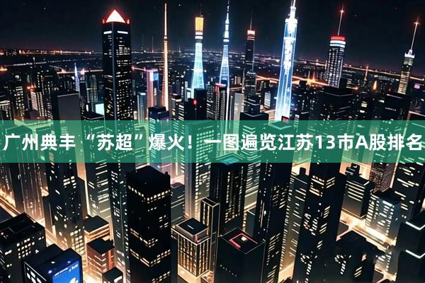 广州典丰 “苏超”爆火！一图遍览江苏13市A股排名