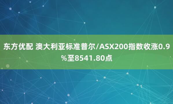 东方优配 澳大利亚标准普尔/ASX200指数收涨0.9%至8541.80点
