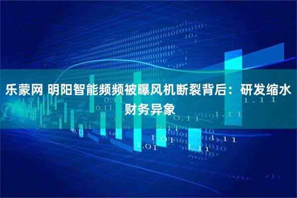 乐蒙网 明阳智能频频被曝风机断裂背后：研发缩水 财务异象