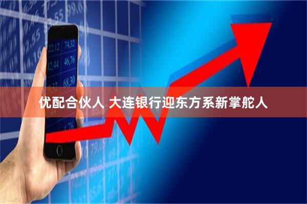 优配合伙人 大连银行迎东方系新掌舵人