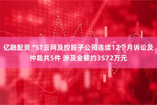亿融配资 *ST云网及控股子公司连续12个月诉讼及仲裁共5件 涉及金额约3572万元