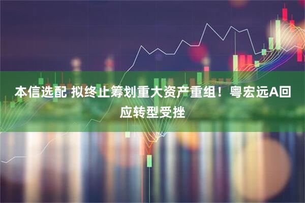本信选配 拟终止筹划重大资产重组！粤宏远A回应转型受挫