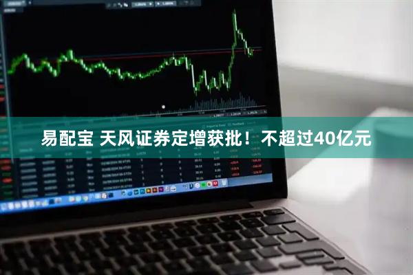 易配宝 天风证券定增获批！不超过40亿元