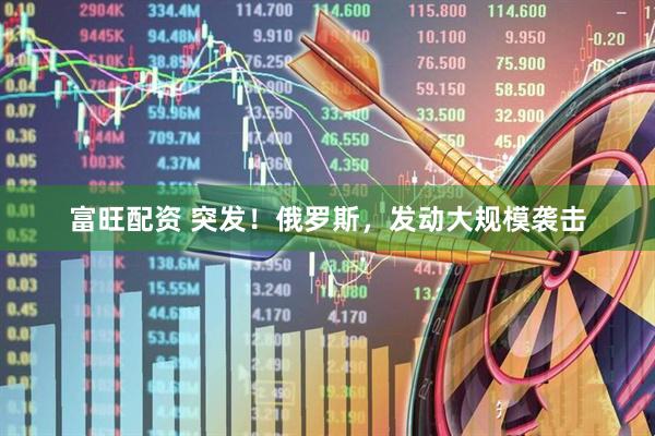 富旺配资 突发！俄罗斯，发动大规模袭击