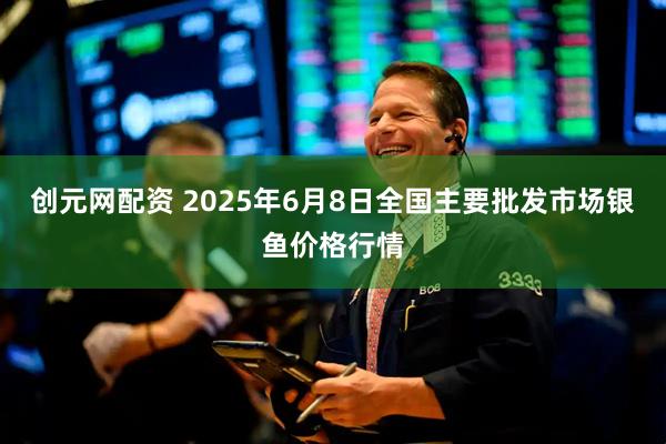 创元网配资 2025年6月8日全国主要批发市场银鱼价格行情