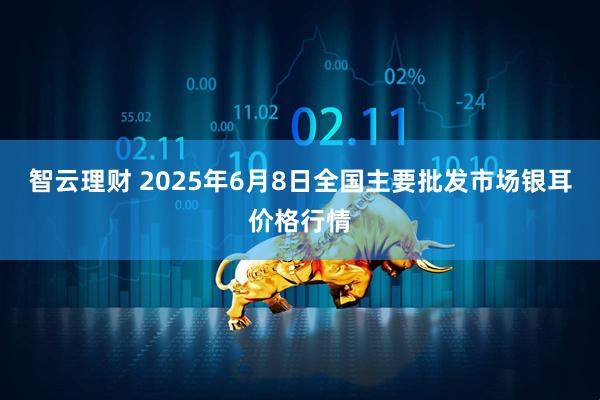 智云理财 2025年6月8日全国主要批发市场银耳价格行情