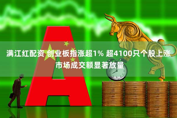 满江红配资 创业板指涨超1% 超4100只个股上涨 市场成交额显著放量