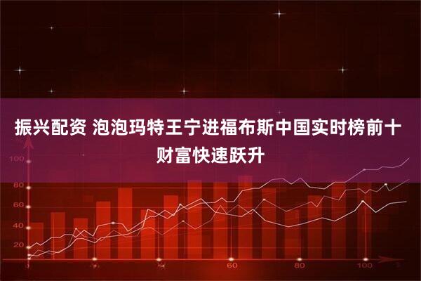 振兴配资 泡泡玛特王宁进福布斯中国实时榜前十 财富快速跃升