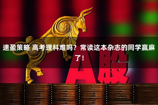 速盈策略 高考理科难吗？常读这本杂志的同学赢麻了！