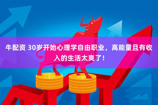牛配资 30岁开始心理学自由职业，高能量且有收入的生活太爽了！