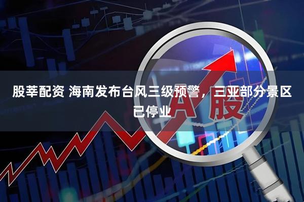 股莘配资 海南发布台风三级预警，三亚部分景区已停业