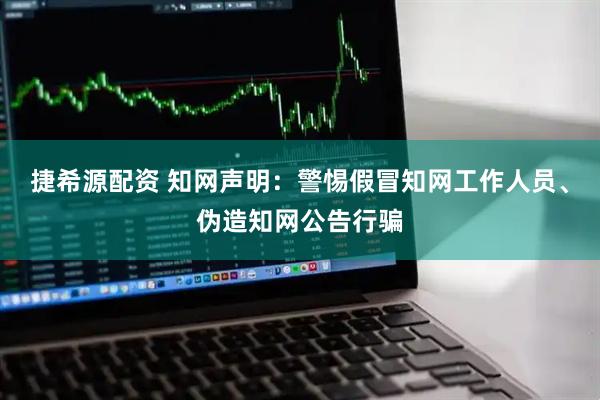 捷希源配资 知网声明：警惕假冒知网工作人员、伪造知网公告行骗