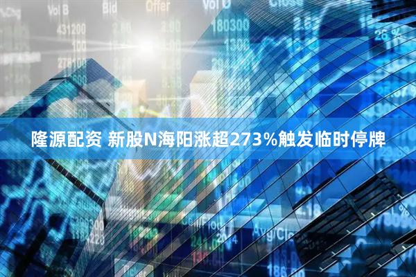 隆源配资 新股N海阳涨超273%触发临时停牌