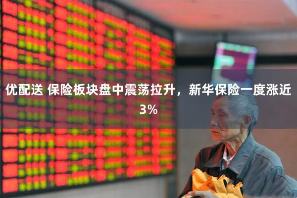 优配送 保险板块盘中震荡拉升，新华保险一度涨近3%