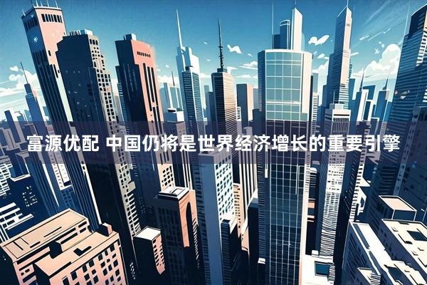 富源优配 中国仍将是世界经济增长的重要引擎