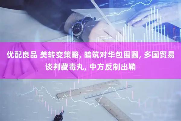 优配良品 美转变策略, 暗筑对华包围圈, 多国贸易谈判藏毒丸, 中方反制出鞘