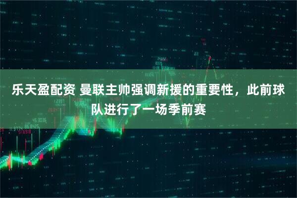 乐天盈配资 曼联主帅强调新援的重要性，此前球队进行了一场季前赛
