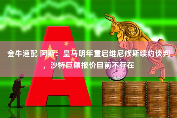 金牛速配 阿斯：皇马明年重启维尼修斯续约谈判，沙特巨额报价目前不存在