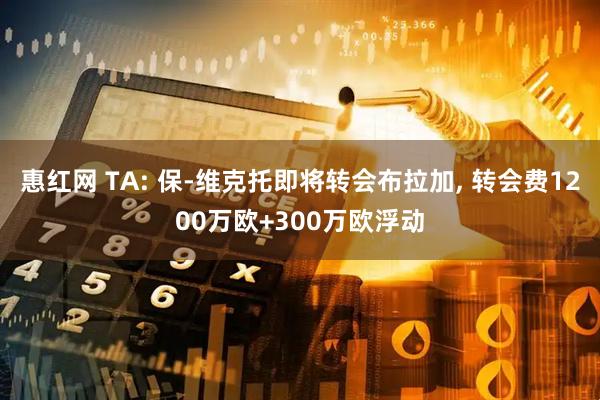 惠红网 TA: 保-维克托即将转会布拉加, 转会费1200万欧+300万欧浮动
