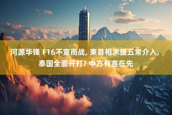 河源华锋 F16不宣而战, 柬首相求援五常介入, 泰国全面开打? 中方有言在先