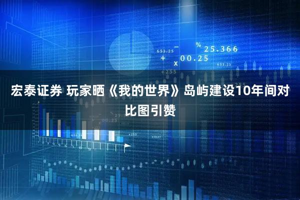 宏泰证券 玩家晒《我的世界》岛屿建设10年间对比图引赞