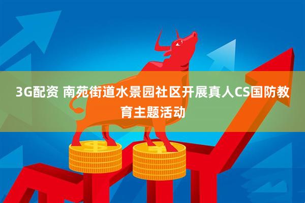 3G配资 南苑街道水景园社区开展真人CS国防教育主题活动