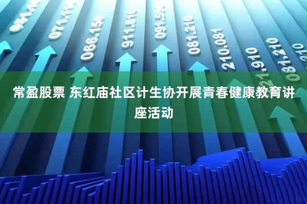 常盈股票 东红庙社区计生协开展青春健康教育讲座活动