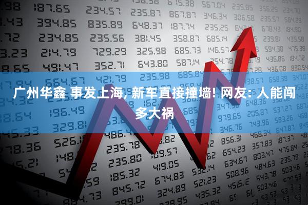广州华鑫 事发上海, 新车直接撞墙! 网友: 人能闯多大祸