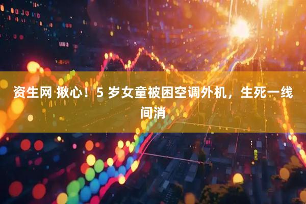 资生网 揪心!5 岁女童被困空调外机,生死一线间消