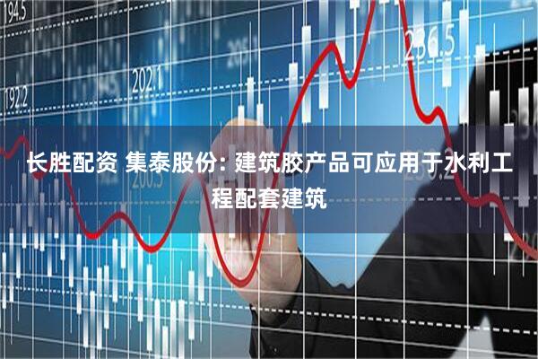 长胜配资 集泰股份: 建筑胶产品可应用于水利工程配套建筑