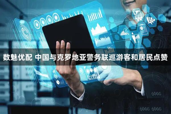 数魅优配 中国与克罗地亚警务联巡　游客和居民点赞