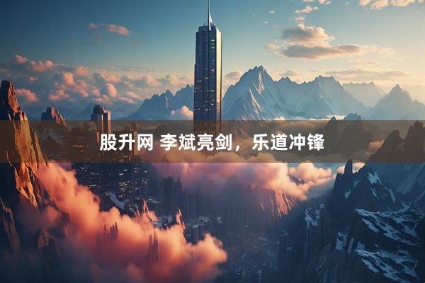 股升网 李斌亮剑，乐道冲锋