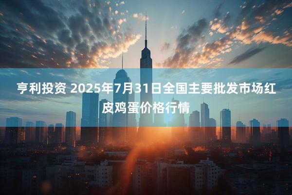 亨利投资 2025年7月31日全国主要批发市场红皮鸡蛋价格行情