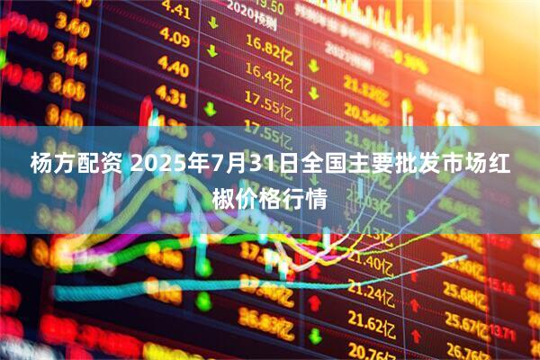 杨方配资 2025年7月31日全国主要批发市场红椒价格行情
