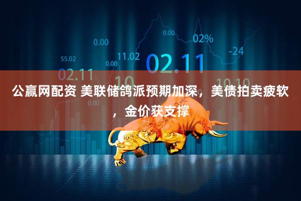 公赢网配资 美联储鸽派预期加深，美债拍卖疲软，金价获支撑