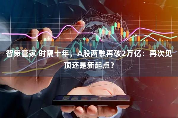 智策管家 时隔十年，A股两融再破2万亿：再次见顶还是新起点？